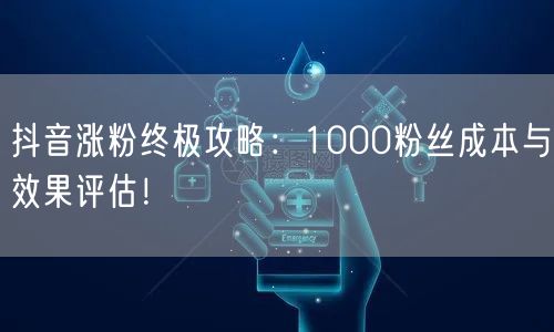 抖音涨粉终极攻略：1000粉丝成本与效果评估！