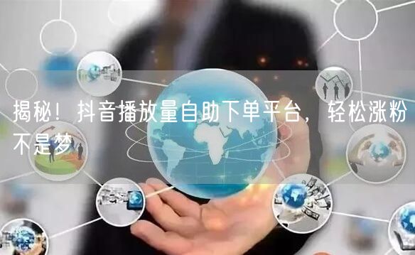 揭秘！抖音播放量自助下单平台，轻松涨粉不是梦