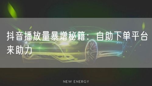 抖音播放量暴增秘籍：自助下单平台来助力