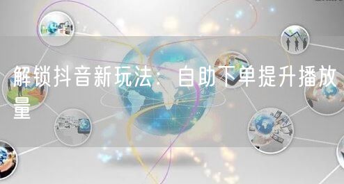 解锁抖音新玩法：自助下单提升播放量