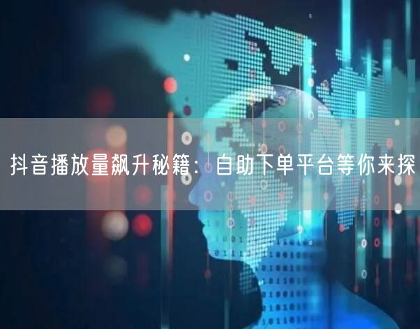 抖音播放量飙升秘籍：自助下单平台等你来探
