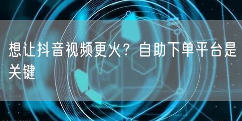想让抖音视频更火？自助下单平台是关键