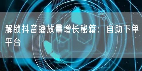 解锁抖音播放量增长秘籍：自助下单平台