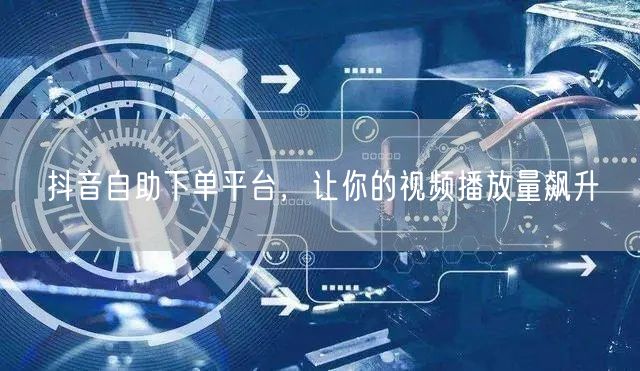 抖音自助下单平台，让你的视频播放量飙升