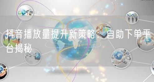 抖音播放量提升新策略：自助下单平台揭秘