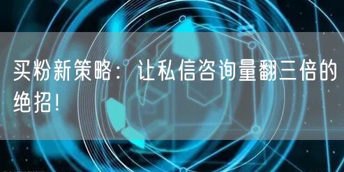 买粉新策略：让私信咨询量翻三倍的绝招！