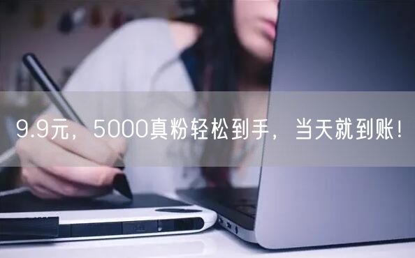 9.9元，5000真粉轻松到手，当天就到账！
