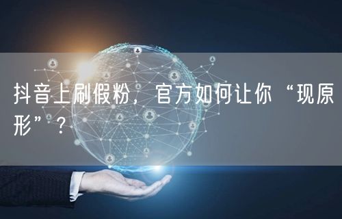 抖音上刷假粉，官方如何让你“现原形”？