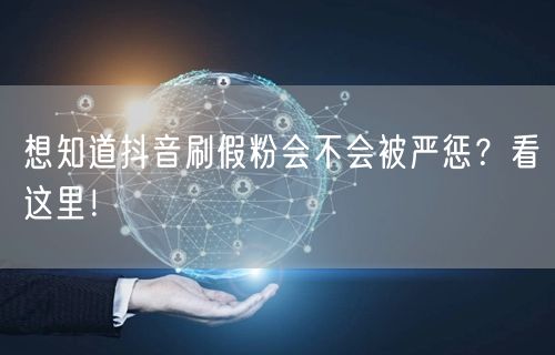 想知道抖音刷假粉会不会被严惩？看这里！