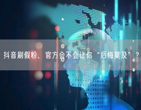 抖音刷假粉，官方会不会让你“后悔莫及”？