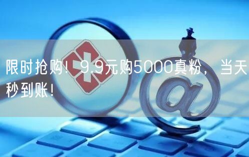 限时抢购！9.9元购5000真粉，当天秒到账！