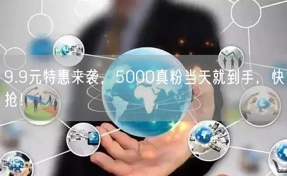 9.9元特惠来袭，5000真粉当天就到手