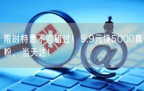 限时特惠不容错过！9.9元换5000真粉，当天达！