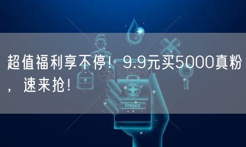 超值福利享不停！9.9元买5000真粉，速来抢！