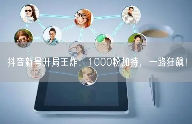 抖音新号开局王炸：1000粉加持，一路狂飙！