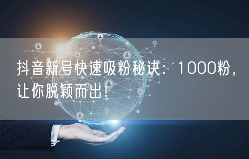 抖音新号快速吸粉秘诀：1000粉，让你脱颖而出！