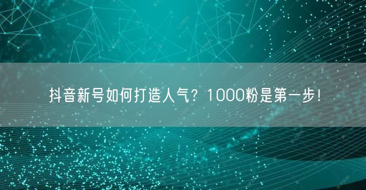 抖音新号如何打造人气？1000粉是第一步！
