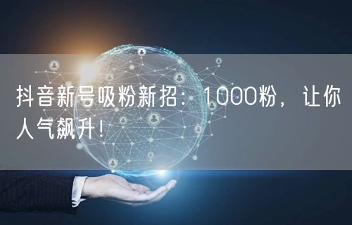 抖音新号吸粉新招：1000粉，让你人气飙升！
