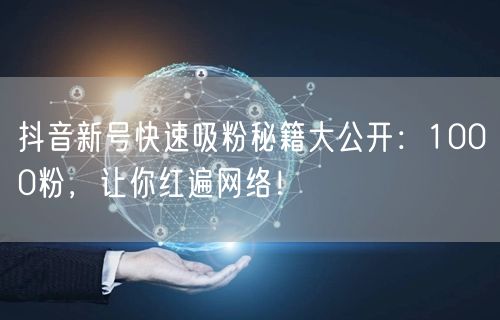 抖音新号快速吸粉秘籍大公开：1000粉，让你红遍网络！