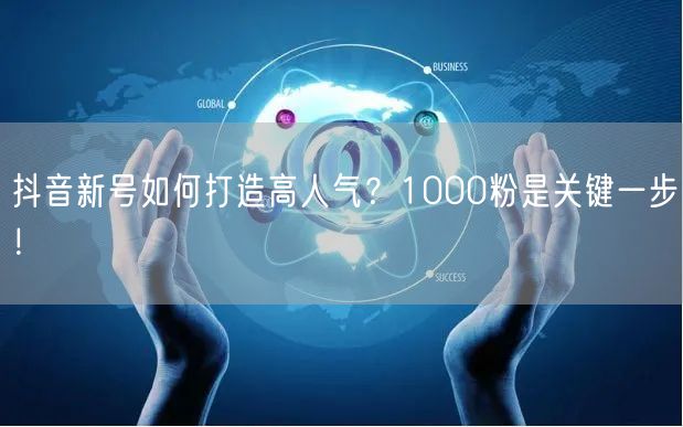 抖音新号如何打造高人气？1000粉是关键一步！
