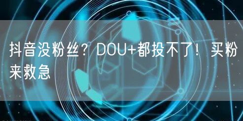 抖音没粉丝？DOU+都投不了！买粉来救急
