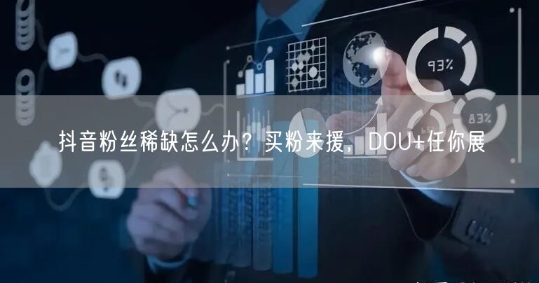 抖音粉丝稀缺怎么办？买粉来援，DOU+任你展