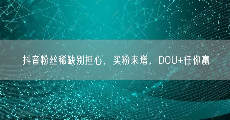 抖音粉丝稀缺别担心，买粉来增，DOU+任你赢