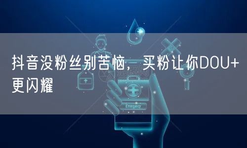 抖音没粉丝别苦恼，买粉让你DOU+更闪耀