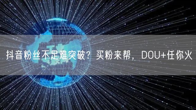 抖音粉丝不足难突破？买粉来帮，DOU+任你火