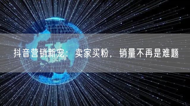 抖音营销新宠：卖家买粉，销量不再是难题