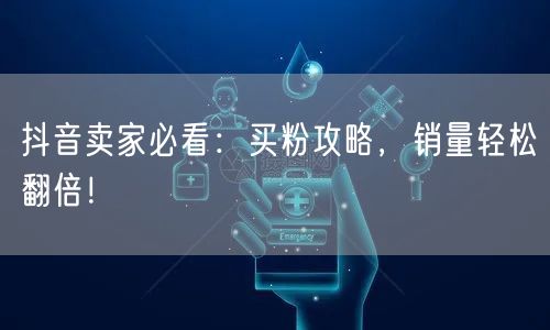 抖音卖家必看：买粉攻略，销量轻松翻倍！