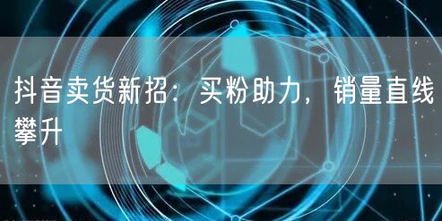 抖音卖货新招：买粉助力，销量直线攀升