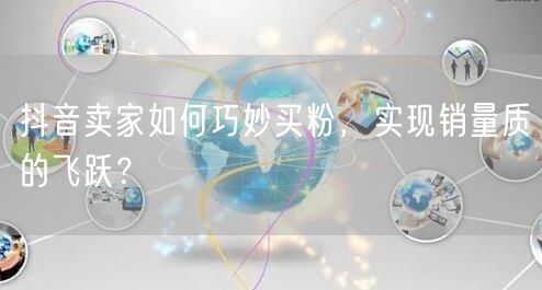 抖音卖家如何巧妙买粉，实现销量质的飞跃？