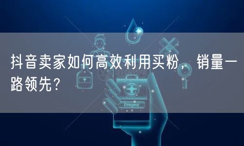 抖音卖家如何高效利用买粉，销量一路领先？
