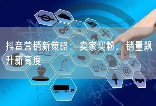 抖音营销新策略：卖家买粉，销量飙升新高度