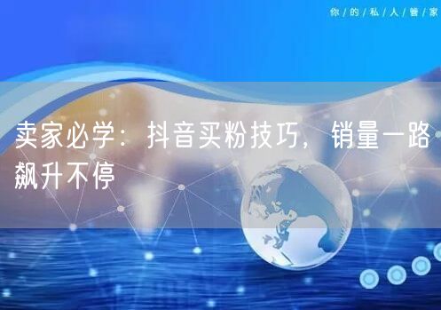卖家必学：抖音买粉技巧，销量一路飙升不停