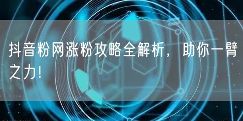 抖音粉网涨粉攻略全解析，助你一臂之力！