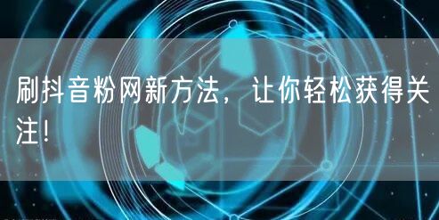 刷抖音粉网新方法，让你轻松获得关注！
