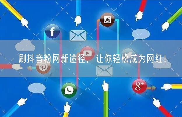刷抖音粉网新途径，让你轻松成为网红！