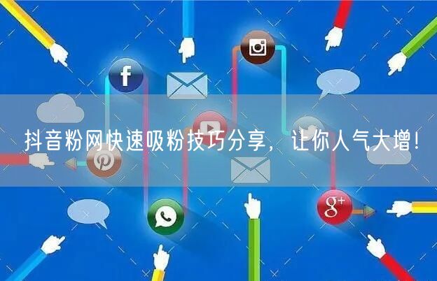 抖音粉网快速吸粉技巧分享，让你人气大增！