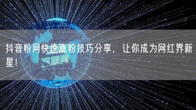 抖音粉网快速涨粉技巧分享，让你成为网红界新星！