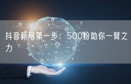 抖音新号第一步：500粉助你一臂之力
