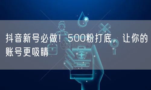抖音新号必做！500粉打底，让你的账号更吸睛
