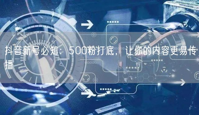 抖音新号必知：500粉打底，让你的内容更易传播