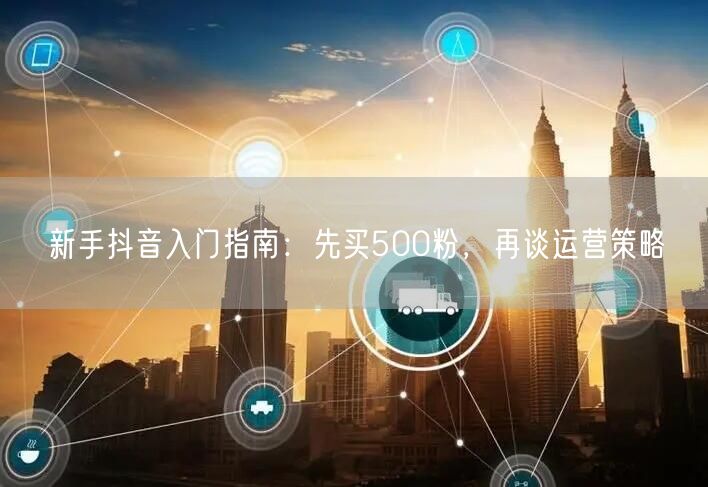 新手抖音入门指南：先买500粉，再谈运营策略