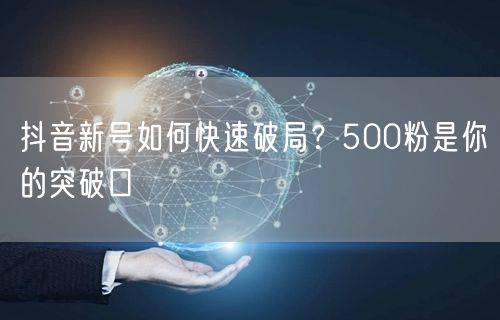 抖音新号如何快速破局？500粉是你的突破口