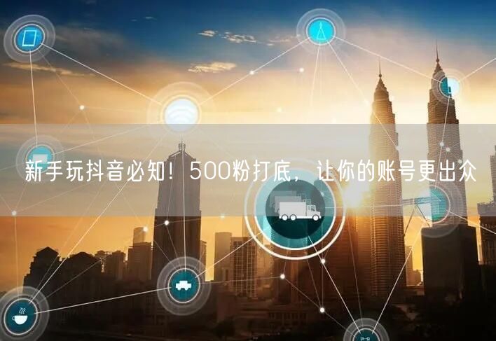 新手玩抖音必知！500粉打底，让你的账号更出众
