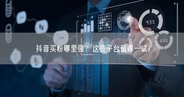抖音买粉哪里强？这些平台值得一试！