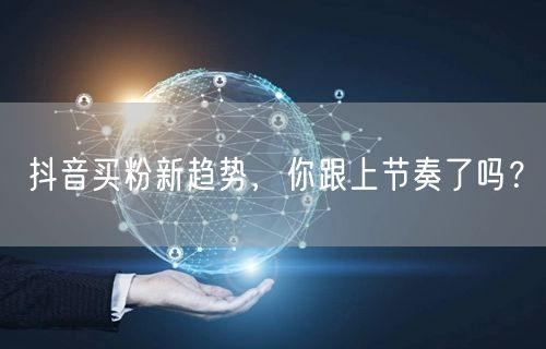 抖音买粉新趋势，你跟上节奏了吗？