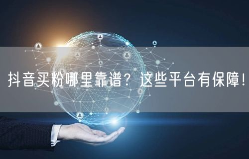 抖音买粉哪里靠谱？这些平台有保障！